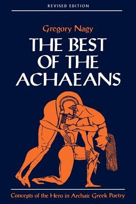 The Best of the Achaeans: Concepts of the Hero in Archaic Greek Poetry by Nagy, Gregory