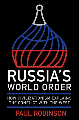 Russia's World Order: How Civilizationism Explains the Conflict with the West by Robinson, Paul