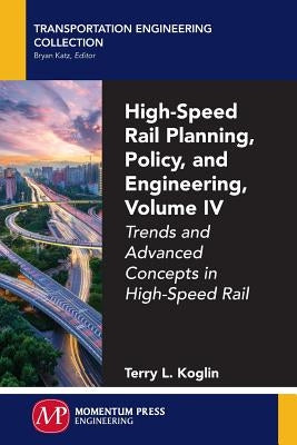 High-Speed Rail Planning, Policy, and Engineering, Volume IV: Trends and Advanced Concepts in High-Speed Rail by Koglin, Terry L.