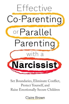 Effective Co-Parenting or Parallel Parenting with a Narcissist by Brown, Claire