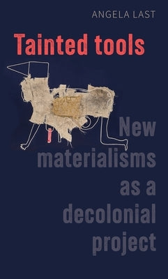 Tainted Tools: New Materialisms as a Decolonial Project by Last, Angela