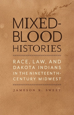 Mixed-Blood Histories: Race, Law, and Dakota Indians in the Nineteenth-Century Midwest by Sweet, Jameson R.