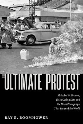 The Ultimate Protest: Malcolm W. Browne, Thich Quang Duc, and the News Photograph That Stunned the World by Boomhower, Ray E.