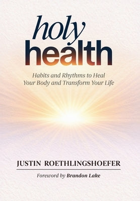Holy Health: Habits and Rhythms to Heal Your Body and Transform Your Life by Roethlingshoefer, Justin