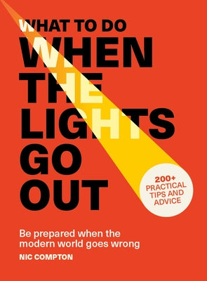 What to Do When the Lights Go Out: Be Prepared When the Modern World Goes Wrong - 200+ Practical Tips and Advice by Compton, Nic
