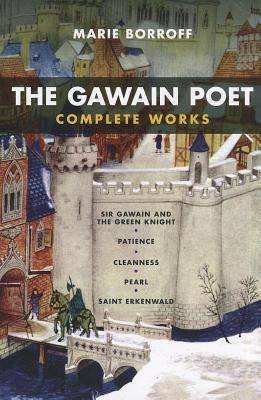 The Gawain Poet: Complete Works: Sir Gawain and the Green Knight, Patience, Cleanness, Pearl, Saint Erkenwald by Borroff, Marie