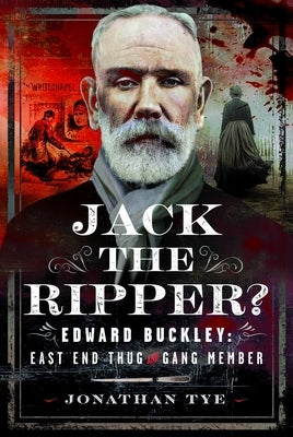 Jack the Ripper?: Edward Buckley: East End Thug and Gang Member by Tye, Jonathan