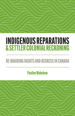 Indigenous Reparations and Settler Colonial Reckoning: Re-Braiding Rights and Redress in Canada by Wakeham, Pauline