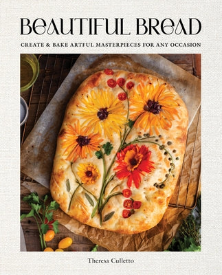 Beautiful Bread: Create & Bake Artful Masterpieces for Any Occasion by Culletto, Theresa