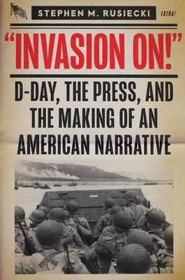 Invasion on: D-Day, the Press, and the Making of an American Narrative by Rusiecki, Stephen M.