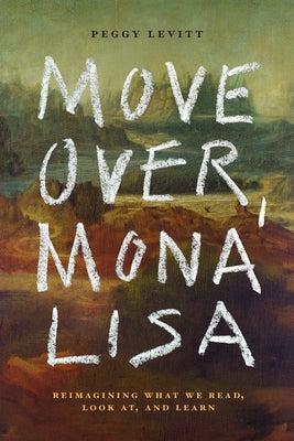 Move Over, Mona Lisa: Reimagining What We Read, Look AT, and Learn by Levitt, Peggy