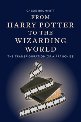 From Harry Potter to the Wizarding World: The Transfiguration of a Franchise by Brummitt, Cassie