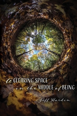 A Clearing Space in the Middle of Being by Hardin, Jeff