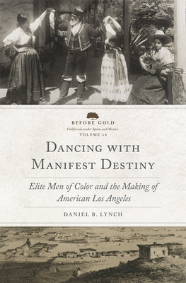 Dancing with Manifest Destiny: Elite Men of Color and the Making of American Los Angeles Volume 10 by Lynch, Daniel B.