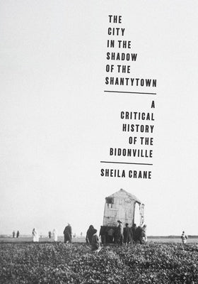 The City in the Shadow of the Shantytown: A Critical History of the Bidonville by Crane, Sheila