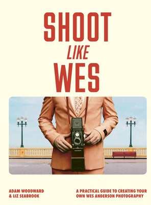 Shoot Like Wes: A Practical Guide to Creating Your Own Wes Anderson Photography by Woodward, Adam