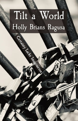 Tilt a World: Certainty Lacks Imagination by Brians Ragusa, Holly