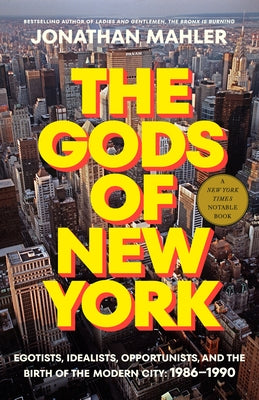 The Gods of New York: Egotists, Idealists, Opportunists, and the Birth of the Modern City: 1986-1990 by Mahler, Jonathan