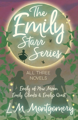 The Emily Starr Series; All Three Novels;Emily of New Moon, Emily Climbs and Emily's Quest by Montgomery, Lucy Maud