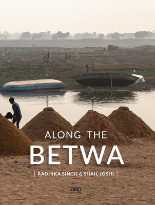 Along the Betwa: A Riverwalk Through the Drought-Prone Region of Bundelkhand, India by Singh, Radhika