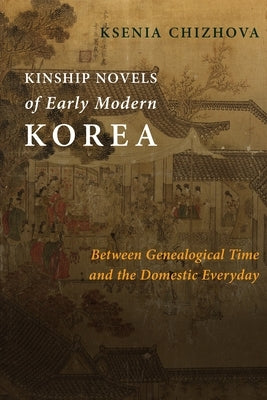 Kinship Novels of Early Modern Korea: Between Genealogical Time and the Domestic Everyday by Chizhova, Ksenia