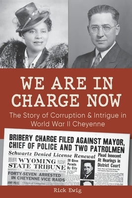 We Are in Charge Now: Corruption and Intrigue in World War II Cheyenne by Ewig, Richard