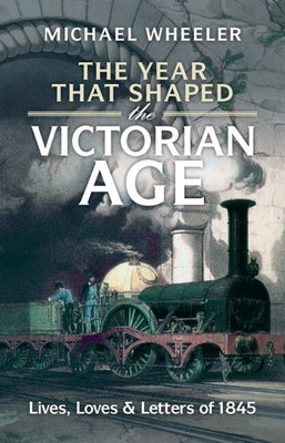 The Year That Shaped the Victorian Age: Lives, Loves and Letters of 1845 by Wheeler, Michael