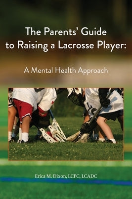 The Parents' Guide to Raising a Lacrosse Player: A Mental Health Approach: A Mental Health Approach by Dixon, Erica M.
