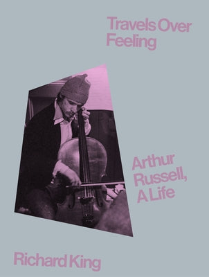 Travels Over Feeling: Arthur Russell, a Life by King, Richard