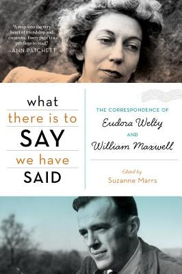 What There Is to Say We Have Said: The Correspondence of Eudora Welty and William Maxwell by Marrs, Suzanne