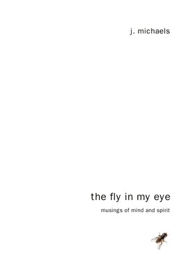 The Fly in My Eye: Musings of Mind and Spirit by Michaels, J.