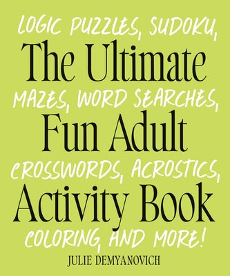 The Ultimate Fun Adult Activity Book: Logic Puzzles, Sudoku, Mazes, Word Searches, Crosswords, Acrostics, Coloring, and More! by Demyanovich, Julie