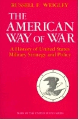 The American Way of War: A History of United States Military Strategy and Policy by Weigley, Russell F.