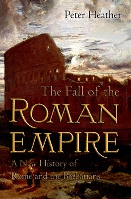 The Fall of the Roman Empire: A New History of Rome and the Barbarians by Heather, Peter