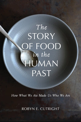 The Story of Food in the Human Past: How What We Ate Made Us Who We Are by Cutright, Robyn E.