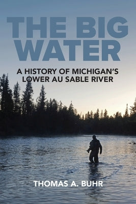 The Big Water: A History of Michigan's Lower Au Sable River by Buhr, Thomas A.