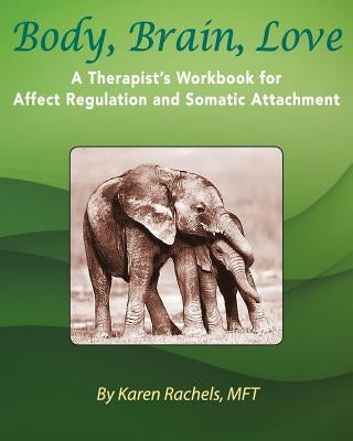 Body, Brain, Love: A Therapist's Workbook for Affect Regulation and Somatic Attachment by Rachels, Karen