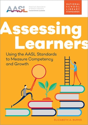 Assessing Learners: Using the Aasl Standards to Measure Competency and Growth by Burns, Elizabeth