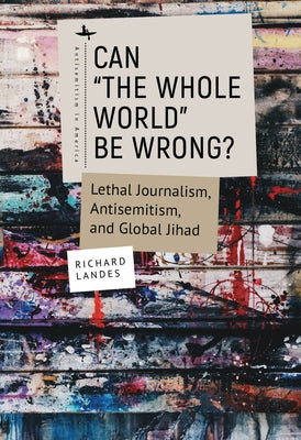 Can The Whole World Be Wrong?: Lethal Journalism, Antisemitism, and Global Jihad by Landes, Richard