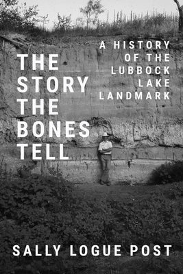 The Story the Bones Tell: A History of the Lubbock Lake Landmark by Post, Sally Logue