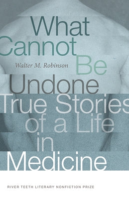 What Cannot Be Undone: True Stories of a Life in Medicine by Robinson, Walter M.