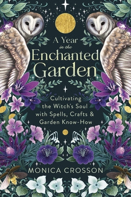 A Year in the Enchanted Garden: Cultivating the Witch's Soul with Spells, Crafts & Garden Know-How by Crosson, Monica