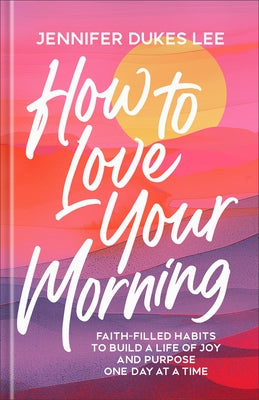 How to Love Your Morning: Faith-Filled Habits to Build a Life of Joy and Purpose One Day at a Time by Lee, Jennifer Dukes