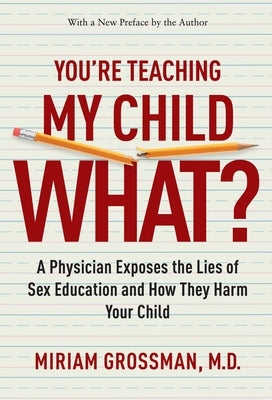 You're Teaching My Child What?: A Physician Exposes the Lies of Sex Education and How They Harm Your Child by Grossman, Miriam