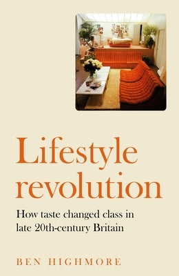 Lifestyle Revolution: How Taste Changed Class in Late 20th-Century Britain by Highmore, Ben