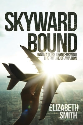 Skyward Bound, Innovations Transforming the Future of Aviation by Smith, Elizabeth