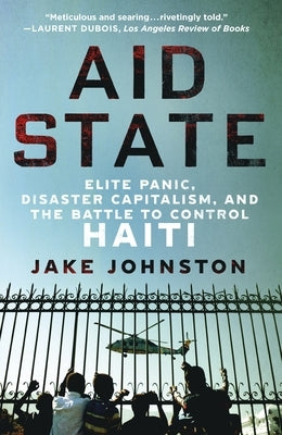 Aid State: Elite Panic, Disaster Capitalism, and the Battle to Control Haiti by Johnston, Jake