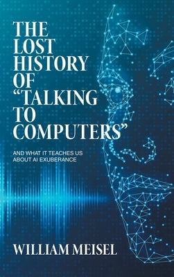 The Lost History of "Talking to Computers": And What It Teaches Us About AI Exuberance by Meisel, William