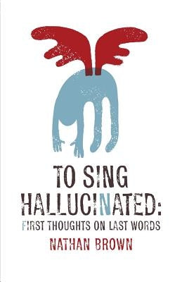 To Sing Hallucinated: First Thoughts on Last Words by Brown, Nathan