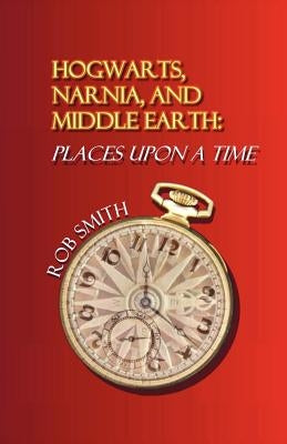 Hogwarts, Narnia, and Middle Earth: Places Upon a Time by Smith, Robert B.